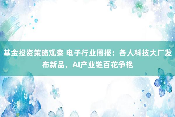 基金投资策略观察 电子行业周报：各人科技大厂发布新品，AI产业链百花争艳