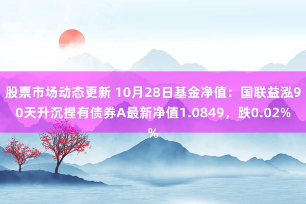 股票市场动态更新 10月28日基金净值：国联益泓90天升沉捏有债券A最新净值1.0849，跌0.02%