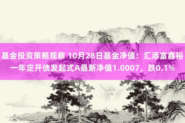 基金投资策略观察 10月28日基金净值：汇添富鑫裕一年定开债发起式A最新净值1.0007，跌0.1%