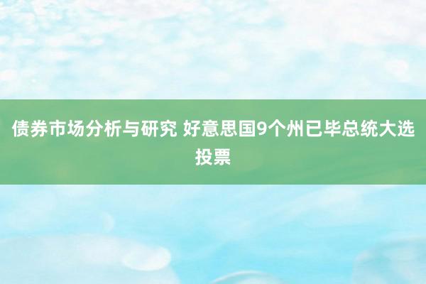 债券市场分析与研究 好意思国9个州已毕总统大选投票