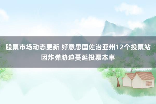 股票市场动态更新 好意思国佐治亚州12个投票站因炸弹胁迫蔓延投票本事