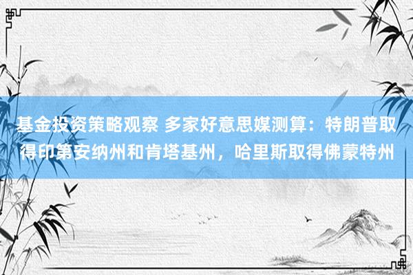 基金投资策略观察 多家好意思媒测算：特朗普取得印第安纳州和肯塔基州，哈里斯取得佛蒙特州