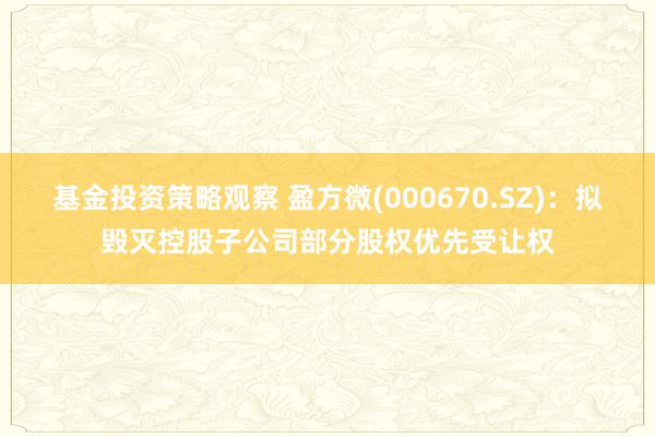 基金投资策略观察 盈方微(000670.SZ)：拟毁灭控股子公司部分股权优先受让权