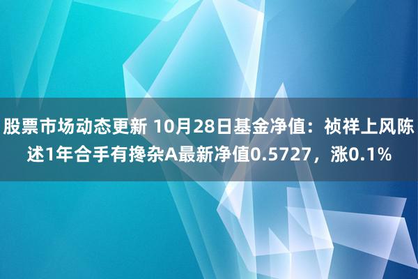 股票市场动态更新 10月28日基金净值：祯祥上风陈述1年合手有搀杂A最新净值0.5727，涨0.1%