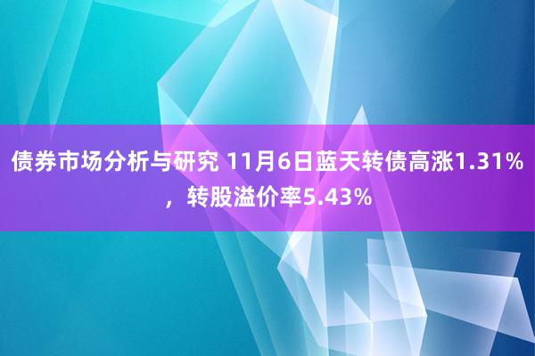 债券市场分析与研究 11月6日蓝天转债高涨1.31%，转股溢价率5.43%