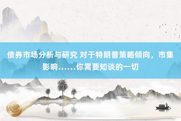 债券市场分析与研究 对于特朗普策略倾向，市集影响……你需要知谈的一切