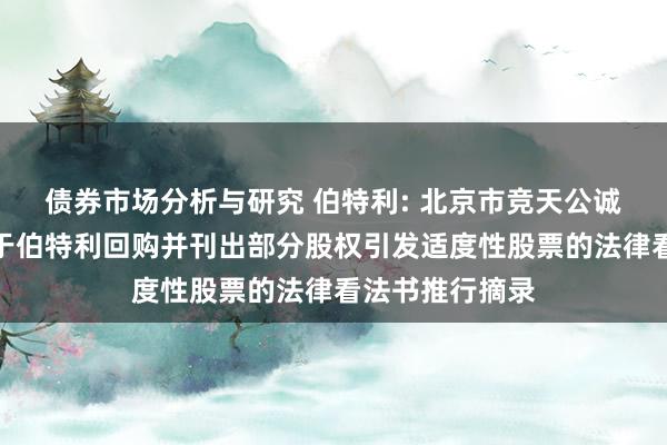 债券市场分析与研究 伯特利: 北京市竞天公诚讼师事务所对于伯特利回购并刊出部分股权引发适度性股票的法律看法书推行摘录