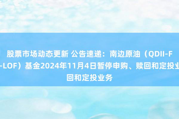 股票市场动态更新 公告速递：南边原油（QDII-FOF-LOF）基金2024年11月4日暂停申购、赎回和定投业务