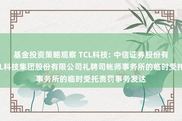 基金投资策略观察 TCL科技: 中信证券股份有限公司对于TCL科技集团股份有限公司礼聘司帐师事务所的临时受托责罚事务发达