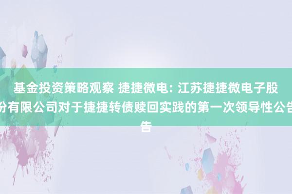 基金投资策略观察 捷捷微电: 江苏捷捷微电子股份有限公司对于捷捷转债赎回实践的第一次领导性公告