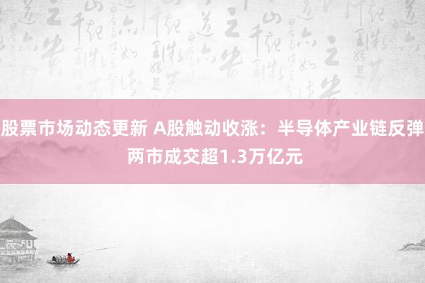 股票市场动态更新 A股触动收涨：半导体产业链反弹 两市成交超1.3万亿元