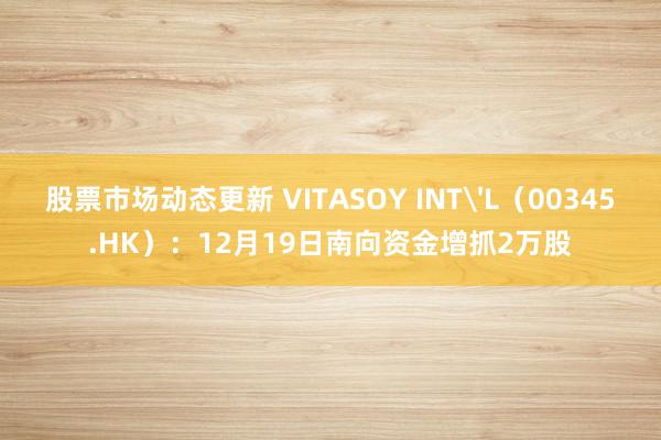 股票市场动态更新 VITASOY INT'L（00345.HK）：12月19日南向资金增抓2万股