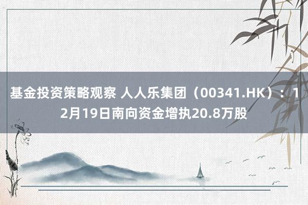 基金投资策略观察 人人乐集团（00341.HK）：12月19日南向资金增执20.8万股