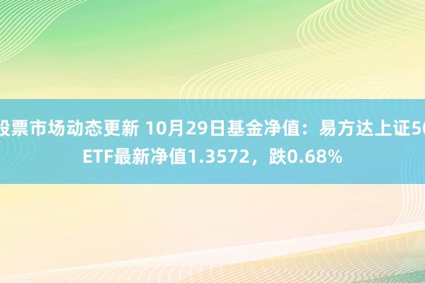 股票市场动态更新 10月29日基金净值：易方达上证50ETF最新净值1.3572，跌0.68%