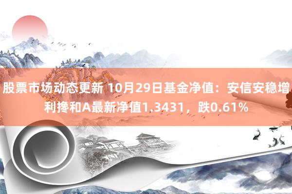 股票市场动态更新 10月29日基金净值：安信安稳增利搀和A最新净值1.3431，跌0.61%