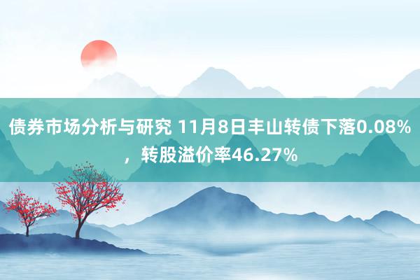 债券市场分析与研究 11月8日丰山转债下落0.08%，转股溢价率46.27%