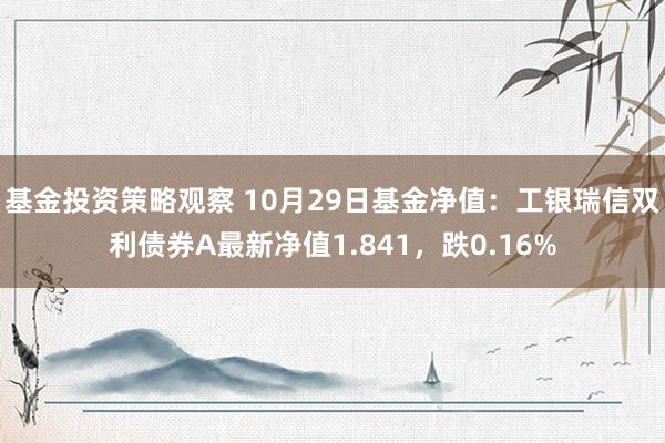 基金投资策略观察 10月29日基金净值：工银瑞信双利债券A最新净值1.841，跌0.16%