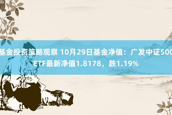 基金投资策略观察 10月29日基金净值：广发中证500ETF最新净值1.8178，跌1.19%