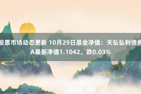 股票市场动态更新 10月29日基金净值：天弘弘利债券A最新净值1.1042，跌0.03%