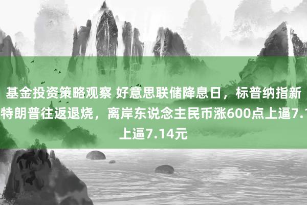 基金投资策略观察 好意思联储降息日，标普纳指新高，特朗普往返退烧，离岸东说念主民币涨600点上逼7.14元