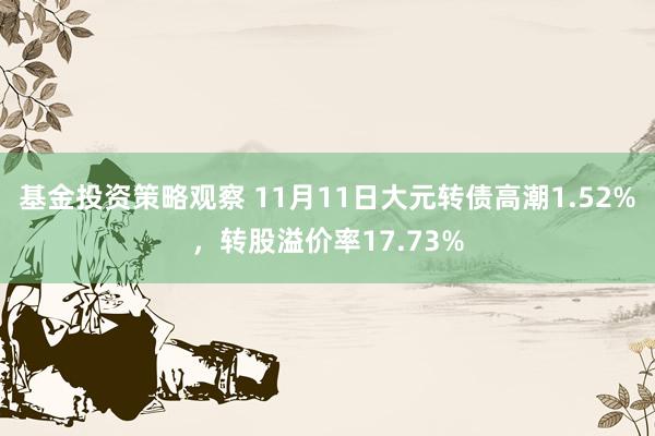 基金投资策略观察 11月11日大元转债高潮1.52%，转股溢价率17.73%