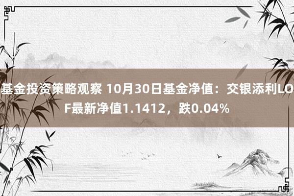 基金投资策略观察 10月30日基金净值：交银添利LOF最新净值1.1412，跌0.04%