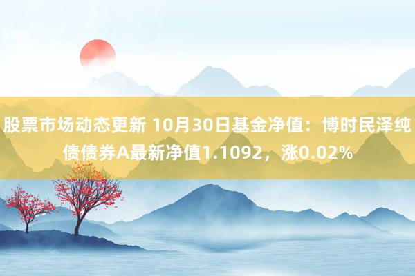 股票市场动态更新 10月30日基金净值：博时民泽纯债债券A最新净值1.1092，涨0.02%