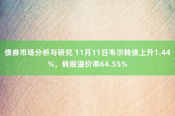 债券市场分析与研究 11月11日韦尔转债上升1.44%，转股溢价率64.55%