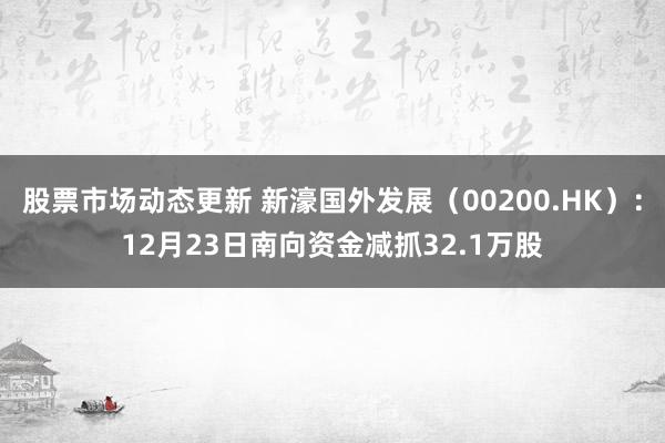 股票市场动态更新 新濠国外发展（00200.HK）：12月23日南向资金减抓32.1万股