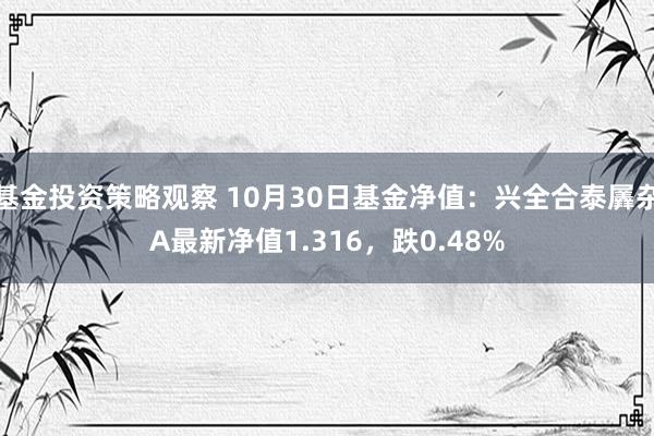 基金投资策略观察 10月30日基金净值：兴全合泰羼杂A最新净值1.316，跌0.48%