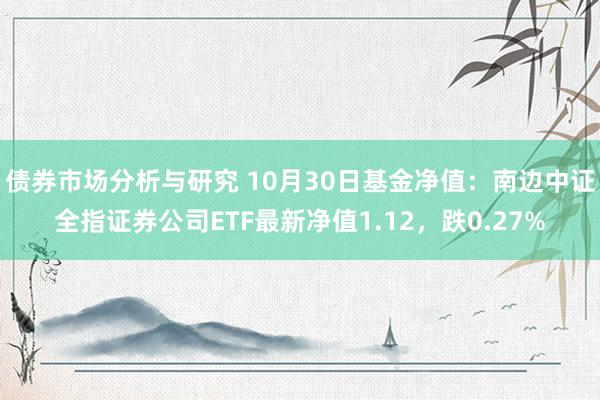 债券市场分析与研究 10月30日基金净值：南边中证全指证券公司ETF最新净值1.12，跌0.27%