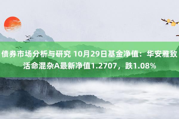 债券市场分析与研究 10月29日基金净值：华安雅致活命混杂A最新净值1.2707，跌1.08%