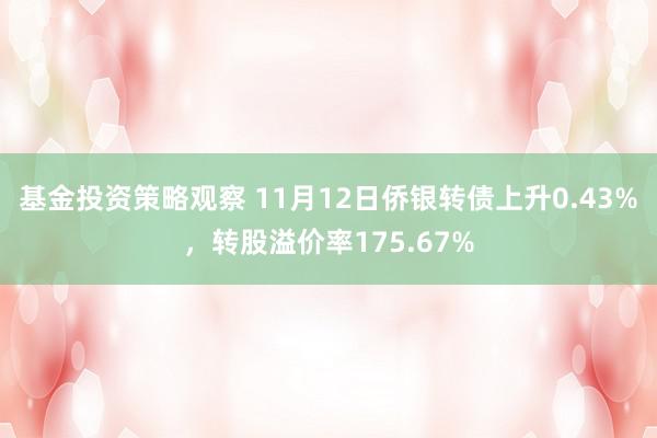 基金投资策略观察 11月12日侨银转债上升0.43%，转股溢价率175.67%