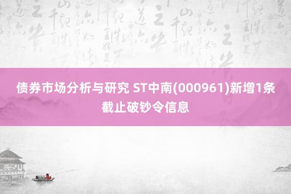 债券市场分析与研究 ST中南(000961)新增1条截止破钞令信息