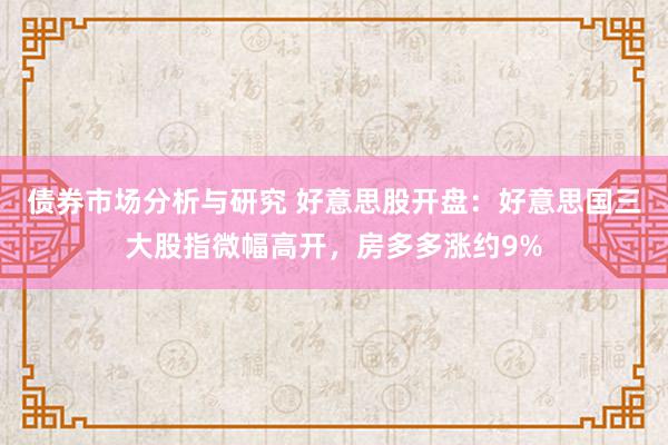 债券市场分析与研究 好意思股开盘：好意思国三大股指微幅高开，房多多涨约9%