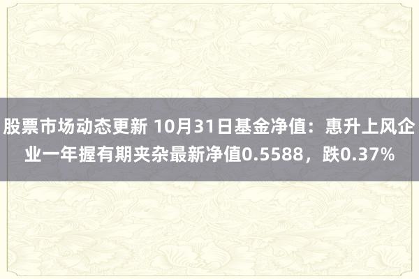 股票市场动态更新 10月31日基金净值：惠升上风企业一年握有期夹杂最新净值0.5588，跌0.37%