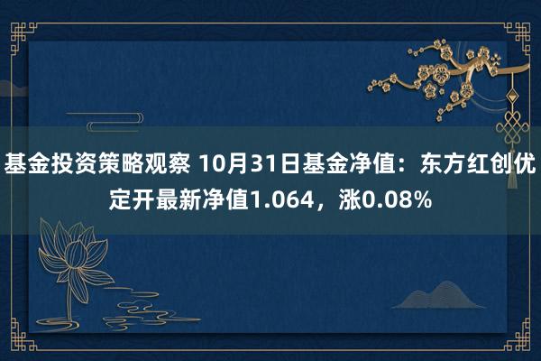 基金投资策略观察 10月31日基金净值：东方红创优定开最新净值1.064，涨0.08%