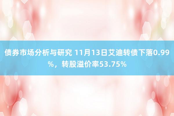 债券市场分析与研究 11月13日艾迪转债下落0.99%，转股溢价率53.75%