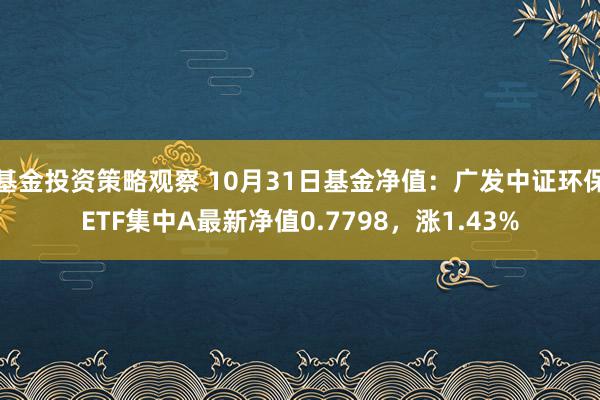 基金投资策略观察 10月31日基金净值：广发中证环保ETF集中A最新净值0.7798，涨1.43%