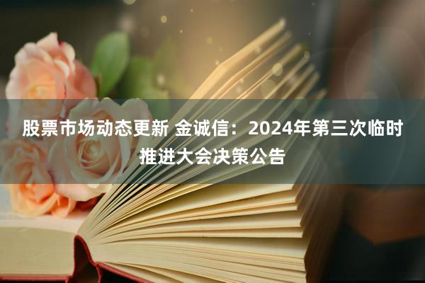 股票市场动态更新 金诚信：2024年第三次临时推进大会决策公告