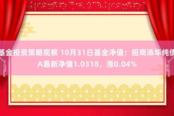 基金投资策略观察 10月31日基金净值：招商添华纯债A最新净值1.0318，涨0.04%