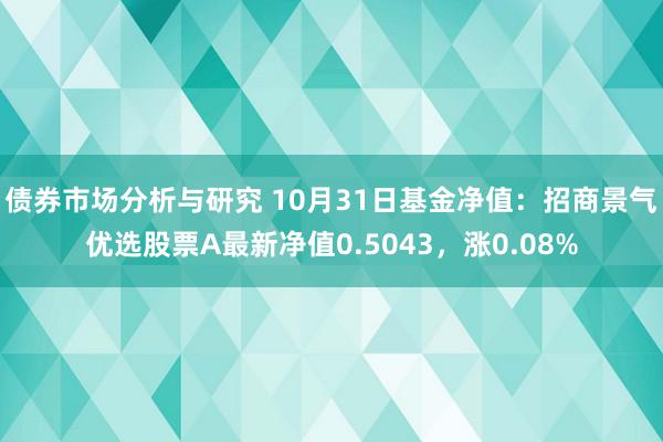 债券市场分析与研究 10月31日基金净值：招商景气优选股票A最新净值0.5043，涨0.08%