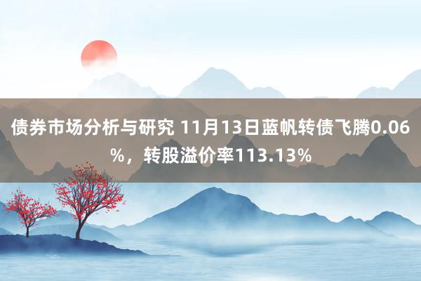 债券市场分析与研究 11月13日蓝帆转债飞腾0.06%，转股溢价率113.13%