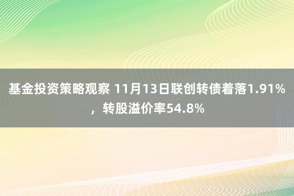 基金投资策略观察 11月13日联创转债着落1.91%，转股溢价率54.8%