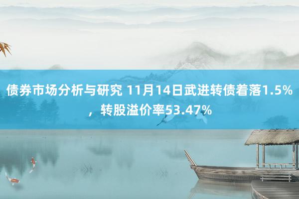 债券市场分析与研究 11月14日武进转债着落1.5%，转股溢价率53.47%