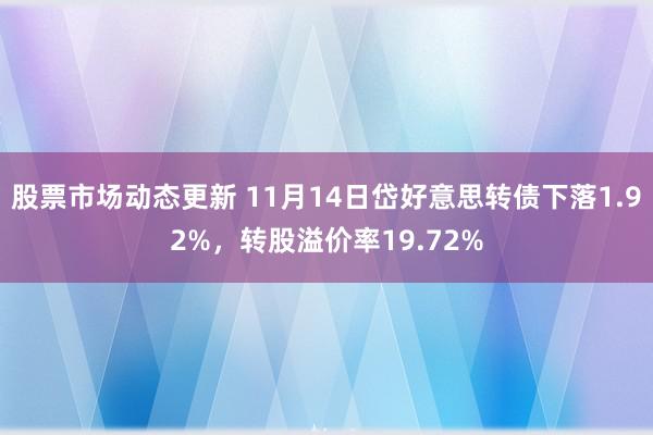 股票市场动态更新 11月14日岱好意思转债下落1.92%，转股溢价率19.72%