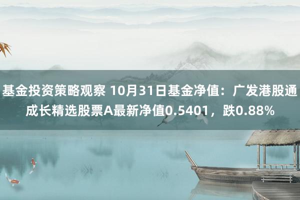 基金投资策略观察 10月31日基金净值：广发港股通成长精选股票A最新净值0.5401，跌0.88%