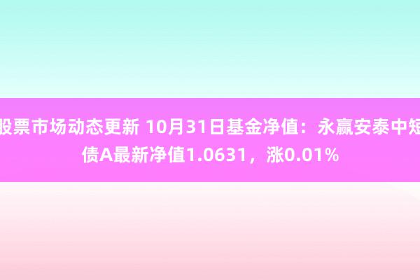 股票市场动态更新 10月31日基金净值：永赢安泰中短债A最新净值1.0631，涨0.01%