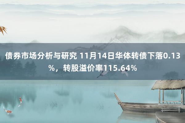 债券市场分析与研究 11月14日华体转债下落0.13%，转股溢价率115.64%