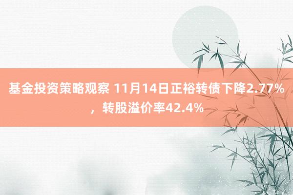 基金投资策略观察 11月14日正裕转债下降2.77%，转股溢价率42.4%